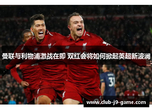 曼联与利物浦激战在即 双红会将如何掀起英超新波澜 曼联与利物浦激战在即 双红会将如何掀起英超新波澜