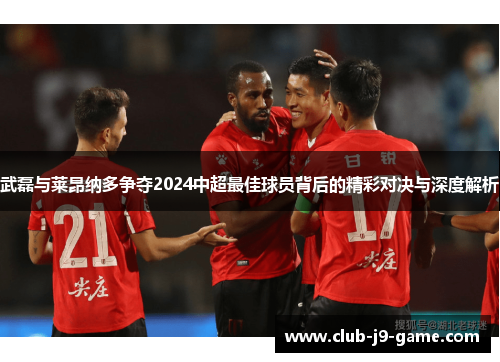 武磊与莱昂纳多争夺2024中超最佳球员背后的精彩对决与深度解析 武磊与莱昂纳多争夺2024中超最佳球员背后的精彩对决与深度解析