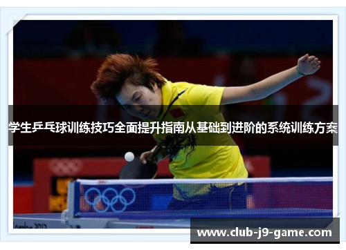 学生乒乓球训练技巧全面提升指南从基础到进阶的系统训练方案 学生乒乓球训练技巧全面提升指南从基础到进阶的系统训练方案