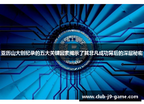 亚历山大创纪录的五大关键因素揭示了其非凡成功背后的深层秘密 亚历山大创纪录的五大关键因素揭示了其非凡成功背后的深层秘密