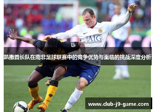 凯撒酋长队在南非足球联赛中的竞争优势与面临的挑战深度分析 凯撒酋长队在南非足球联赛中的竞争优势与面临的挑战深度分析