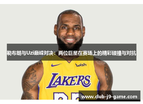 勒布朗与Uzi巅峰对决:两位巨星在赛场上的精彩碰撞与对抗 勒布朗与Uzi巅峰对决:两位巨星在赛场上的精彩碰撞与对抗