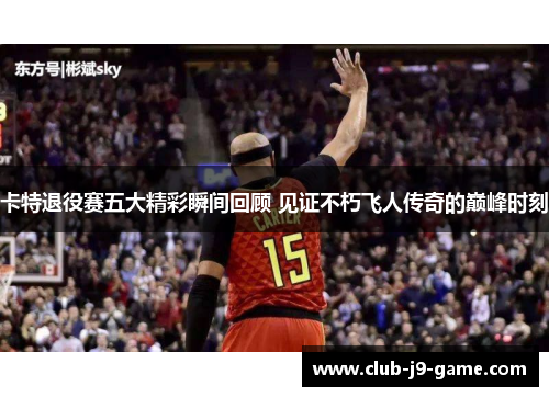 卡特退役赛五大精彩瞬间回顾 见证不朽飞人传奇的巅峰时刻 卡特退役赛五大精彩瞬间回顾 见证不朽飞人传奇的巅峰时刻