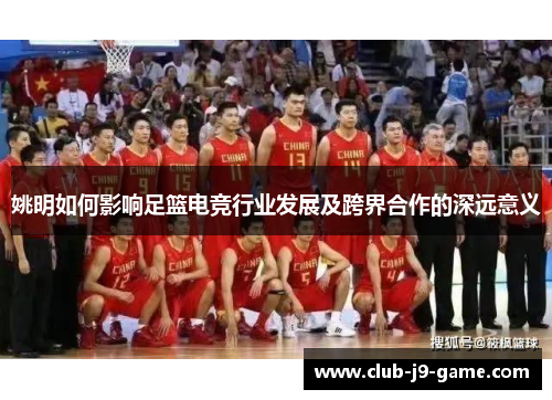姚明如何影响足篮电竞行业发展及跨界合作的深远意义 姚明如何影响足篮电竞行业发展及跨界合作的深远意义