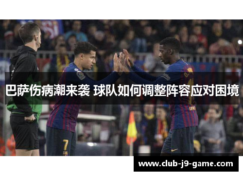 巴萨伤病潮来袭 球队如何调整阵容应对困境 巴萨伤病潮来袭 球队如何调整阵容应对困境
