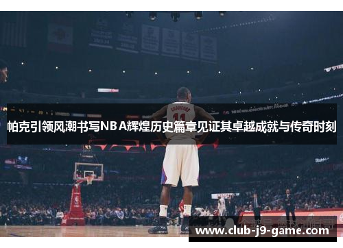 帕克引领风潮书写NBA辉煌历史篇章见证其卓越成就与传奇时刻 帕克引领风潮书写NBA辉煌历史篇章见证其卓越成就与传奇时刻