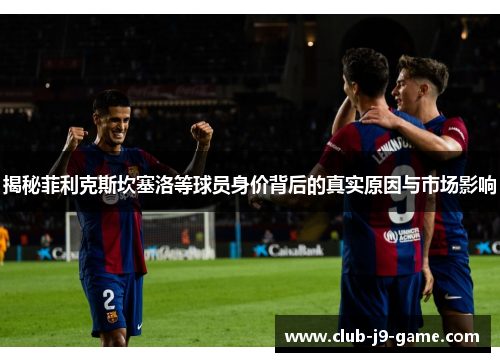 揭秘菲利克斯坎塞洛等球员身价背后的真实原因与市场影响 揭秘菲利克斯坎塞洛等球员身价背后的真实原因与市场影响
