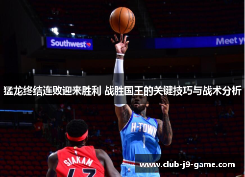 猛龙终结连败迎来胜利 战胜国王的关键技巧与战术分析 猛龙终结连败迎来胜利 战胜国王的关键技巧与战术分析