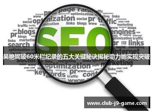 吴艳妮破60米栏纪录的五大关键秘诀揭秘助力她实现突破 吴艳妮破60米栏纪录的五大关键秘诀揭秘助力她实现突破