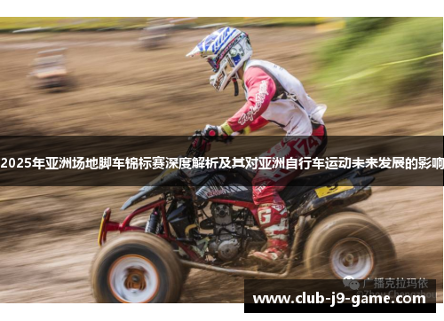 2025年亚洲场地脚车锦标赛深度解析及其对亚洲自行车运动未来发展的影响 2025年亚洲场地脚车锦标赛深度解析及其对亚洲自行车运动未来发展的影响