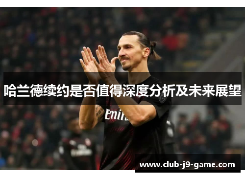 哈兰德续约是否值得深度分析及未来展望 哈兰德续约是否值得深度分析及未来展望