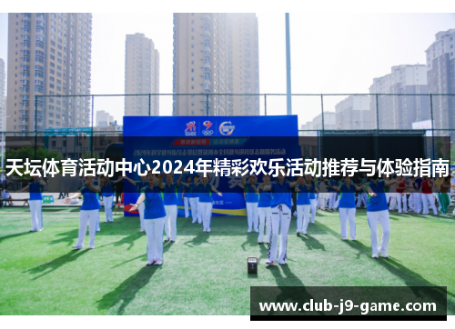天坛体育活动中心2024年精彩欢乐活动推荐与体验指南 天坛体育活动中心2024年精彩欢乐活动推荐与体验指南