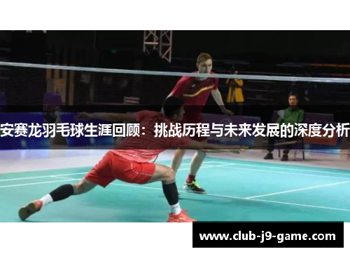 安赛龙羽毛球生涯回顾:挑战历程与未来发展的深度分析 安赛龙羽毛球生涯回顾:挑战历程与未来发展的深度分析