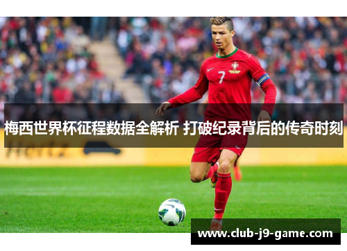 梅西世界杯征程数据全解析 打破纪录背后的传奇时刻 梅西世界杯征程数据全解析 打破纪录背后的传奇时刻