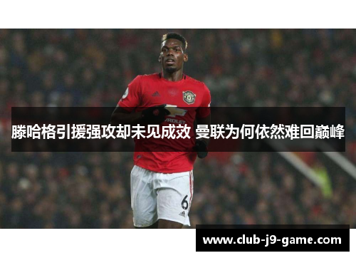 滕哈格引援强攻却未见成效 曼联为何依然难回巅峰 滕哈格引援强攻却未见成效 曼联为何依然难回巅峰