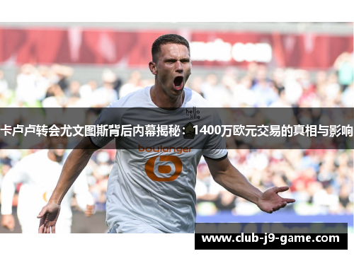 卡卢卢转会尤文图斯背后内幕揭秘:1400万欧元交易的真相与影响 卡卢卢转会尤文图斯背后内幕揭秘:1400万欧元交易的真相与影响