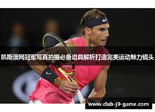 凯斯澳网冠军写真拍摄必备道具解析打造完美运动魅力镜头 凯斯澳网冠军写真拍摄必备道具解析打造完美运动魅力镜头