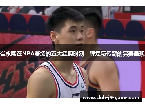 崔永熙在NBA赛场的五大经典时刻：辉煌与传奇的完美呈现
