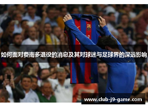 如何面对费南多退役的消息及其对球迷与足球界的深远影响 如何面对费南多退役的消息及其对球迷与足球界的深远影响