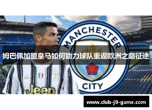 姆巴佩加盟皇马如何助力球队重返欧洲之巅征途 姆巴佩加盟皇马如何助力球队重返欧洲之巅征途