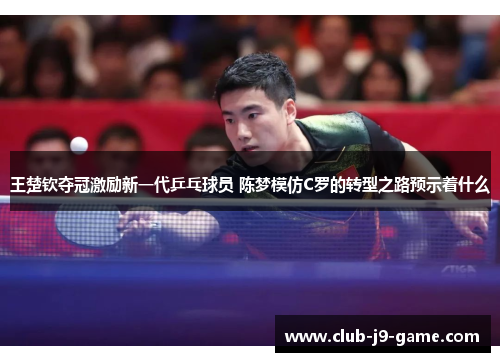 王楚钦夺冠激励新一代乒乓球员 陈梦模仿C罗的转型之路预示着什么 王楚钦夺冠激励新一代乒乓球员 陈梦模仿C罗的转型之路预示着什么