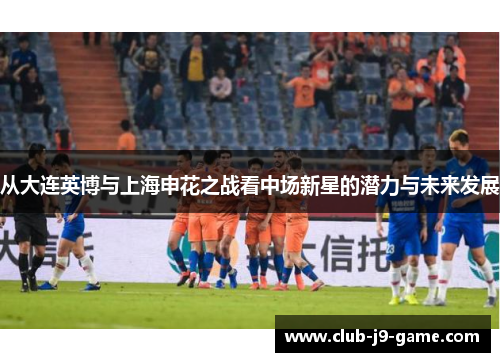 从大连英博与上海申花之战看中场新星的潜力与未来发展 从大连英博与上海申花之战看中场新星的潜力与未来发展