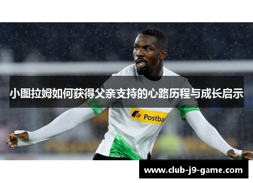 小图拉姆如何获得父亲支持的心路历程与成长启示 小图拉姆如何获得父亲支持的心路历程与成长启示