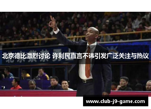北京德比激烈讨论 许利民直言不讳引发广泛关注与热议