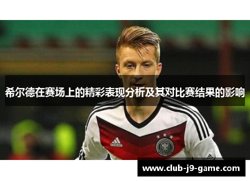 希尔德在赛场上的精彩表现分析及其对比赛结果的影响 希尔德在赛场上的精彩表现分析及其对比赛结果的影响