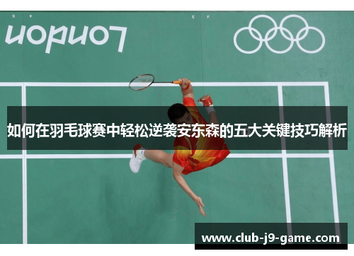 如何在羽毛球赛中轻松逆袭安东森的五大关键技巧解析 如何在羽毛球赛中轻松逆袭安东森的五大关键技巧解析