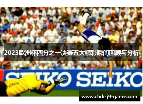 2023欧洲杯四分之一决赛五大精彩瞬间回顾与分析 2023欧洲杯四分之一决赛五大精彩瞬间回顾与分析