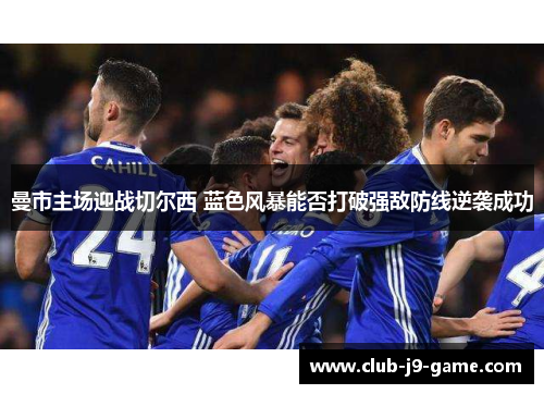曼市主场迎战切尔西 蓝色风暴能否打破强敌防线逆袭成功 曼市主场迎战切尔西 蓝色风暴能否打破强敌防线逆袭成功
