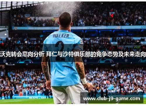 沃克转会意向分析 拜仁与沙特俱乐部的竞争态势及未来走向 沃克转会意向分析 拜仁与沙特俱乐部的竞争态势及未来走向