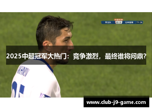 2025中超冠军大热门:竞争激烈,最终谁将问鼎? 2025中超冠军大热门:竞争激烈,最终谁将问鼎?