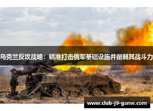 乌克兰反攻战略:精准打击俄军基础设施并削弱其战斗力 乌克兰反攻战略:精准打击俄军基础设施并削弱其战斗力