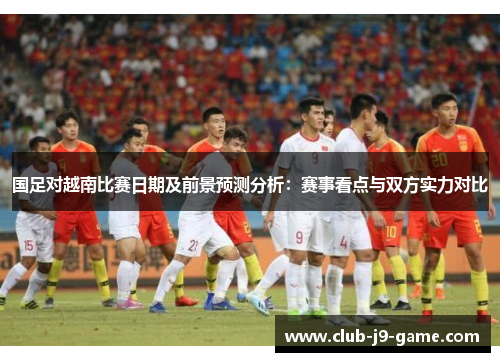 国足对越南比赛日期及前景预测分析:赛事看点与双方实力对比 国足对越南比赛日期及前景预测分析:赛事看点与双方实力对比