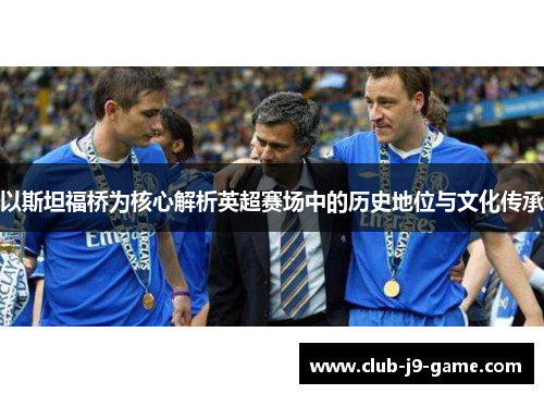 以斯坦福桥为核心解析英超赛场中的历史地位与文化传承