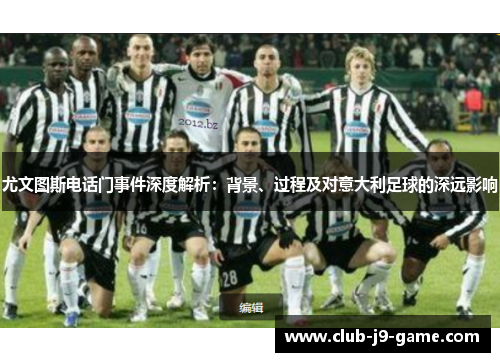 尤文图斯电话门事件深度解析:背景、过程及对意大利足球的深远影响 尤文图斯电话门事件深度解析:背景、过程及对意大利足球的深远影响