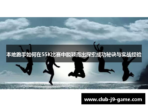 本地跑手如何在55K比赛中脱颖而出探索成功秘诀与实战经验 本地跑手如何在55K比赛中脱颖而出探索成功秘诀与实战经验