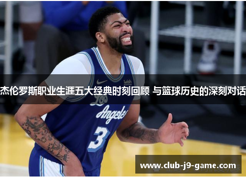 杰伦罗斯职业生涯五大经典时刻回顾 与篮球历史的深刻对话 杰伦罗斯职业生涯五大经典时刻回顾 与篮球历史的深刻对话