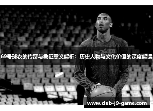 69号球衣的传奇与象征意义解析:历史人物与文化价值的深度解读 69号球衣的传奇与象征意义解析:历史人物与文化价值的深度解读