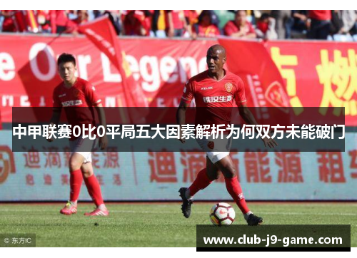 中甲联赛0比0平局五大因素解析为何双方未能破门 中甲联赛0比0平局五大因素解析为何双方未能破门