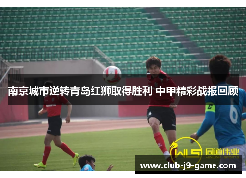 南京城市逆转青岛红狮取得胜利 中甲精彩战报回顾 南京城市逆转青岛红狮取得胜利 中甲精彩战报回顾