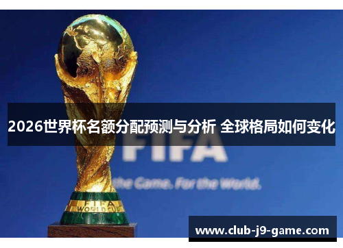 2026世界杯名额分配预测与分析 全球格局如何变化 2026世界杯名额分配预测与分析 全球格局如何变化