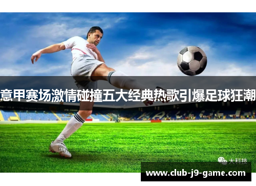 意甲赛场激情碰撞五大经典热歌引爆足球狂潮 意甲赛场激情碰撞五大经典热歌引爆足球狂潮