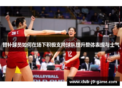 替补球员如何在场下积极支持球队提升整体表现与士气 替补球员如何在场下积极支持球队提升整体表现与士气