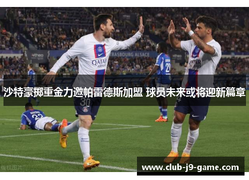 沙特豪掷重金力邀帕雷德斯加盟 球员未来或将迎新篇章 沙特豪掷重金力邀帕雷德斯加盟 球员未来或将迎新篇章