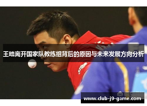 王皓离开国家队教练组背后的原因与未来发展方向分析 王皓离开国家队教练组背后的原因与未来发展方向分析