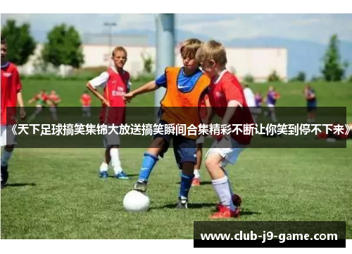 《天下足球搞笑集锦大放送搞笑瞬间合集精彩不断让你笑到停不下来》 《天下足球搞笑集锦大放送搞笑瞬间合集精彩不断让你笑到停不下来》
