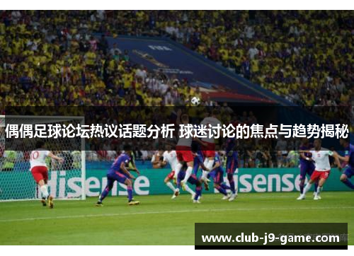 偶偶足球论坛热议话题分析 球迷讨论的焦点与趋势揭秘 偶偶足球论坛热议话题分析 球迷讨论的焦点与趋势揭秘